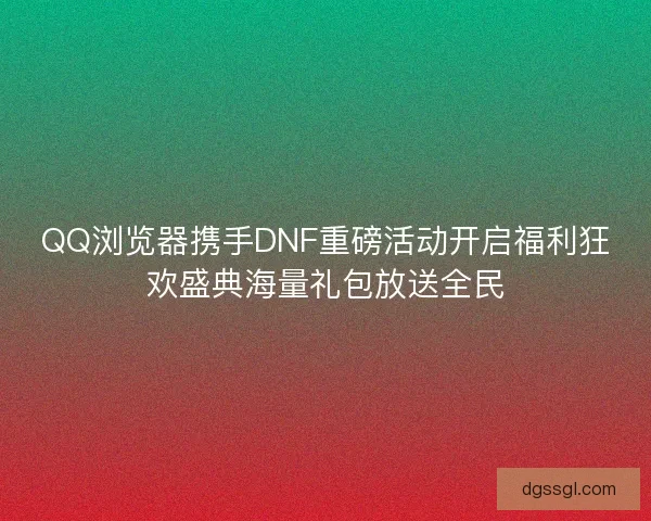QQ浏览器携手DNF重磅活动开启福利狂欢盛典海量礼包放送全民