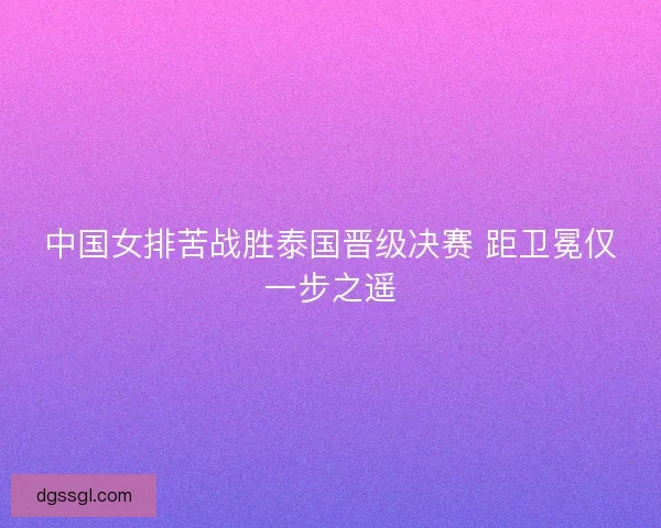 中国女排苦战胜泰国晋级决赛 距卫冕仅一步之遥