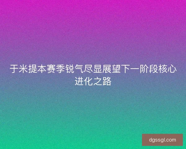 于米提本赛季锐气尽显展望下一阶段核心进化之路
