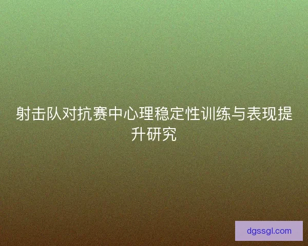 射击队对抗赛中心理稳定性训练与表现提升研究