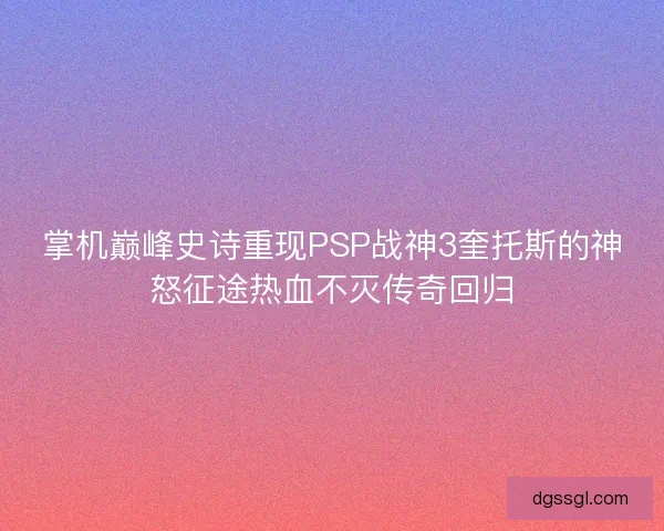 掌机巅峰史诗重现PSP战神3奎托斯的神怒征途热血不灭传奇回归