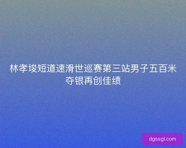 林孝埈短道速滑世巡赛第三站男子五百米夺银再创佳绩