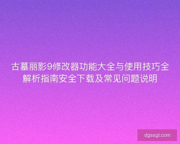 古墓丽影9修改器功能大全与使用技巧全解析指南安全下载及常见问题说明
