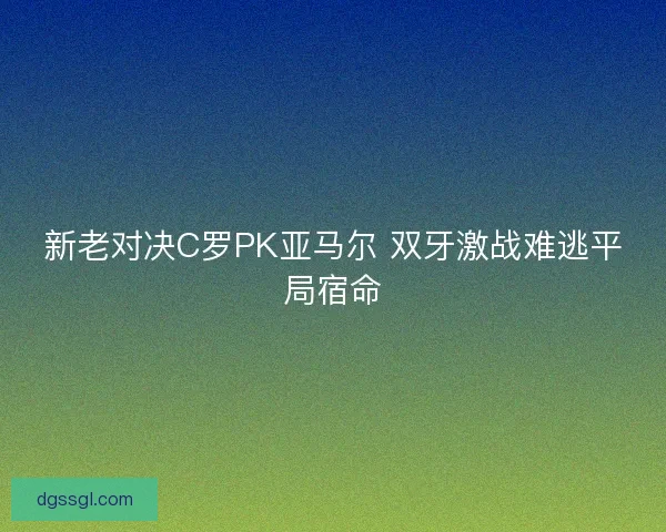 新老对决C罗PK亚马尔 双牙激战难逃平局宿命
