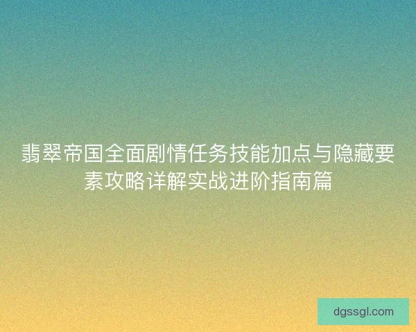 翡翠帝国全面剧情任务技能加点与隐藏要素攻略详解实战进阶指南篇