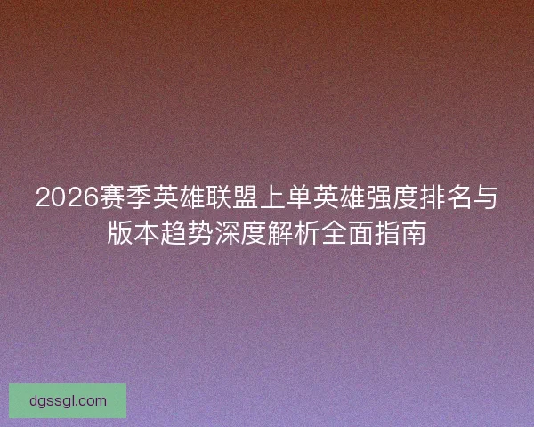 2026赛季英雄联盟上单英雄强度排名与版本趋势深度解析全面指南