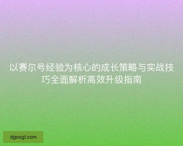 以赛尔号经验为核心的成长策略与实战技巧全面解析高效升级指南