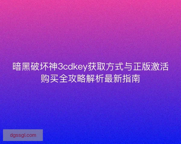 暗黑破坏神3cdkey获取方式与正版激活购买全攻略解析最新指南