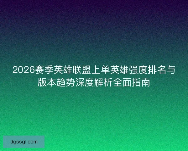 2026赛季英雄联盟上单英雄强度排名与版本趋势深度解析全面指南